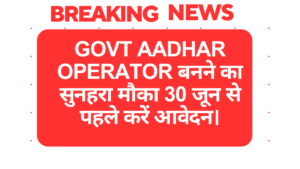 Govt Aadhar Operator बनने का सुनहरा मौका 30 जून से पहले करें आवेदन।